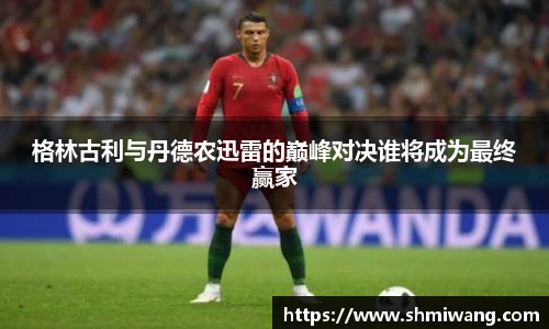 格林古利与丹德农迅雷的巅峰对决谁将成为最终赢家